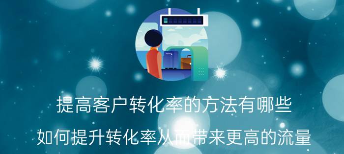 提高客户转化率的方法有哪些 如何提升转化率从而带来更高的流量？